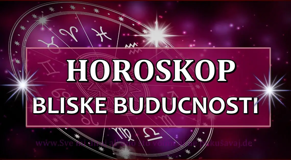 HOROSKOP BLISKE BUDUĆNOSTI ZA SVE ZNAKOVE ZODIJAKA!