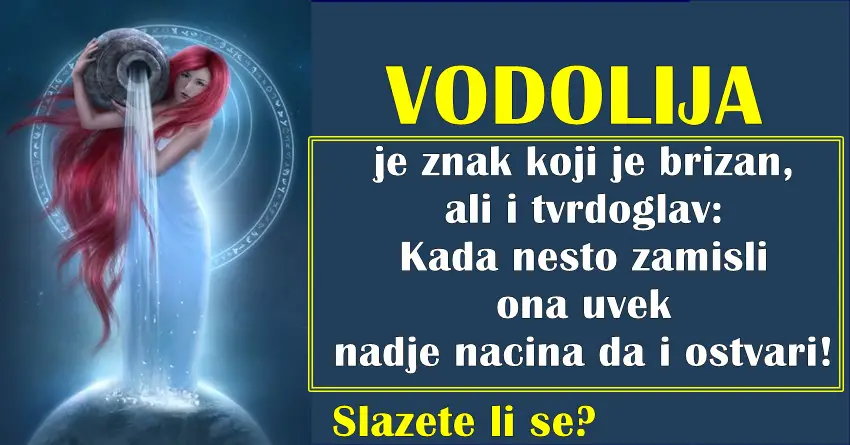 VODOLIJA  je znak koji je brizan, ali i tvrdoglav: Kada nesto zamisli ona uvek nadje nacina da i ostvari!