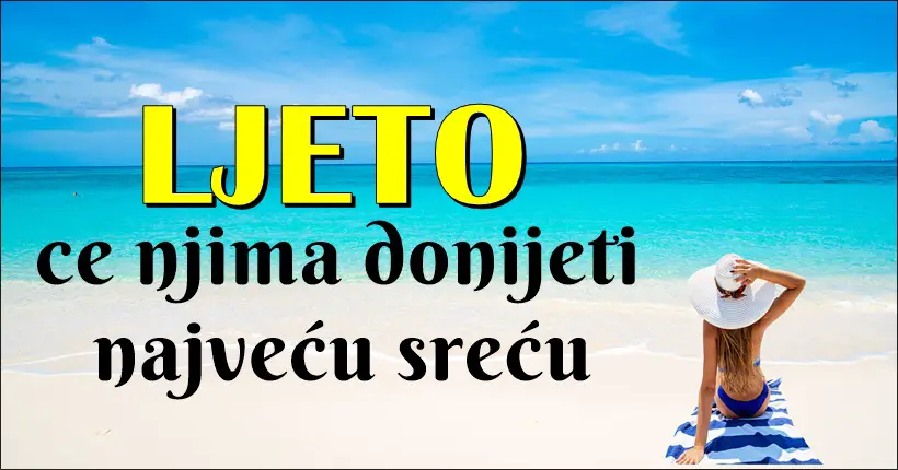 LJETO ovim znacima donosi srecu koja njihov zivot mijenja iz korijena!